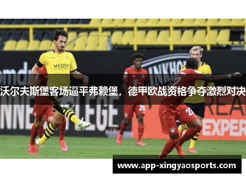 沃尔夫斯堡客场逼平弗赖堡，德甲欧战资格争夺激烈对决