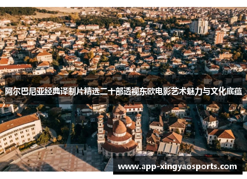阿尔巴尼亚经典译制片精选二十部透视东欧电影艺术魅力与文化底蕴