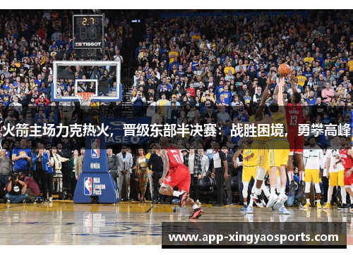 火箭主场力克热火，晋级东部半决赛：战胜困境，勇攀高峰