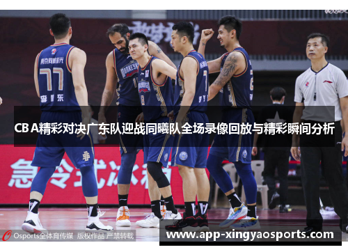 CBA精彩对决广东队迎战同曦队全场录像回放与精彩瞬间分析