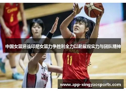 中国女篮迎战印尼女篮力争胜利全力以赴展现实力与团队精神