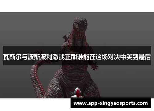 瓦斯尔与波斯波利激战正酣谁能在这场对决中笑到最后
