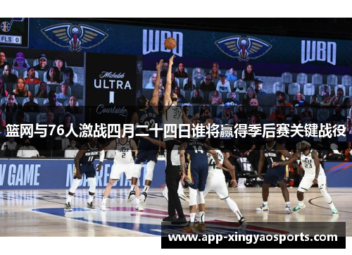 篮网与76人激战四月二十四日谁将赢得季后赛关键战役